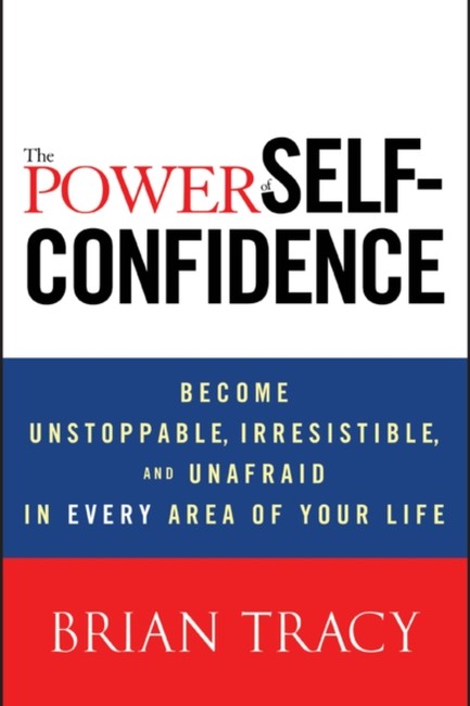 THE POWER OF SELF-CONFIDENCE : BECOME UNSTOPPABLE, IRRESISTIBLE, AND UNAFRAID IN EVERY AREA OF YOUR