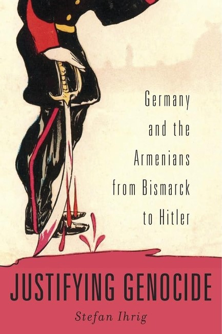JUSTIFYING GENOCIDE-GERMANY AND THE ARMENIANS FROM BISMARCK TO HITLER
