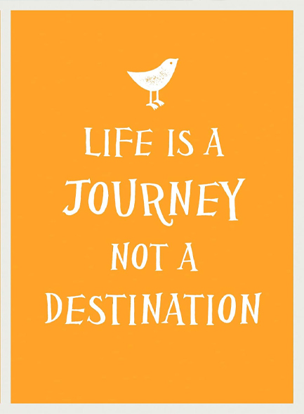 LIFE IS A JOURNEY NOT A DESTINATION
