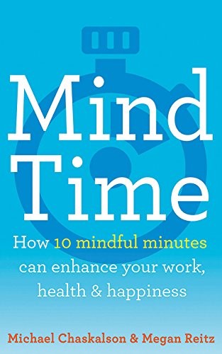 MIND TIME : HOW TEN MINDFUL MINUTES CAN ENHANCE YOUR WORK, HEALTH AND HAPPINESS