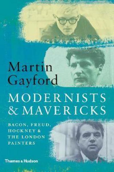 MODERNISTS AND MAVERICKS : BACON, FREUD, HOCKNEY AND THE LONDON PAINTERS 1945-70