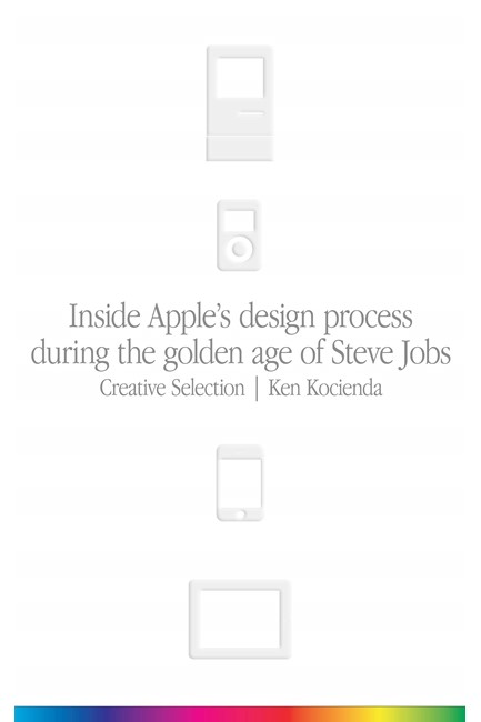 CREATIVE SELECTION : INSIDE APPLE'S DESIGN PROCESS DURING THE GOLDEN AGE OF STEVE JOBS