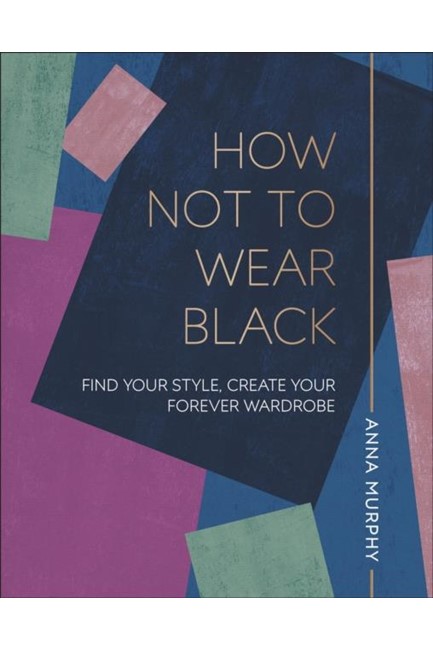 HOW NOT TO WEAR BLACK : FIND YOUR STYLE, CREATE YOUR FOREVER WARDROBE