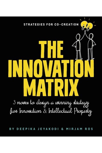 THE INNOVATION MATRIX : THREE MOVES TO DESIGN A WINNING STRATEGY FOR INNOVATION AND INTELLECTUAL PRO