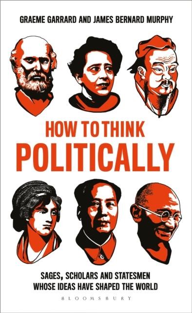HOW TO THINK POLITICALLY : SAGES, SCHOLARS AND STATESMEN WHOSE IDEAS HAVE SHAPED THE WORLD
