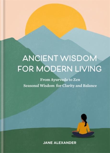ANCIENT WISDOM FOR MODERN LIVING : FROM AYURVEDA TO ZEN: SEASONAL WISDOM FOR CLARITY AND BALANCE