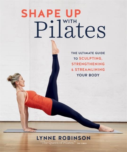 SHAPE UP WITH PILATES : THE ULTIMATE GUIDE TO SCULPTING, STRENGTHENING AND STREAMLINING YOUR BODY
