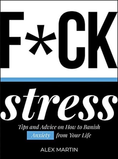 F*CK STRESS : TIPS AND ADVICE ON HOW TO BANISH ANXIETY FROM YOUR LIFE