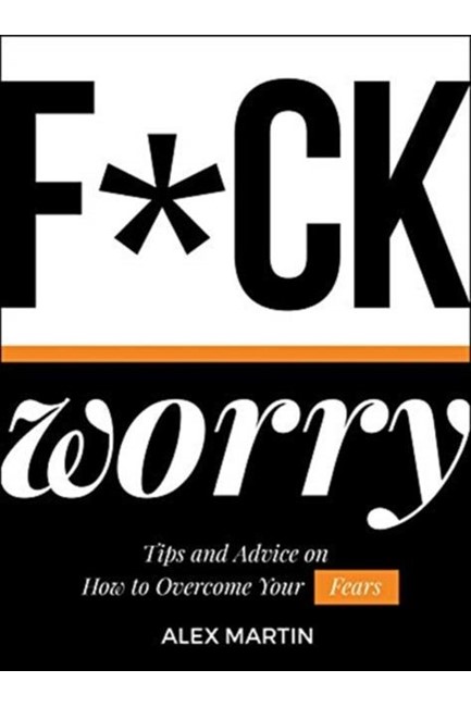 F*CK WORRY : TIPS AND ADVICE ON HOW TO OVERCOME YOUR FEARS