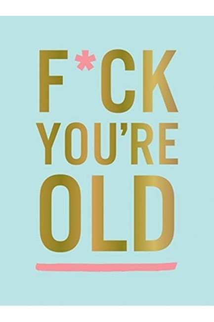 F*CK YOU'RE OLD