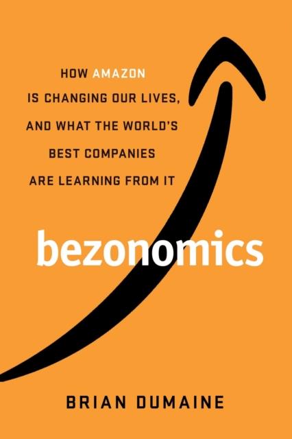 BEZONOMICS : HOW AMAZON IS CHANGING OUR LIVES, AND WHAT THE WORLD'S COMPANIES ARE LEARNING FROM IT