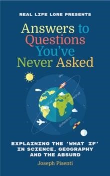 ANSWERS TO QUESTIONS YOU'VE NEVER ASKED : EXPLAINING THE WHAT IF IN SCIENCE, GEOGRAPHY AND THE ABSUR