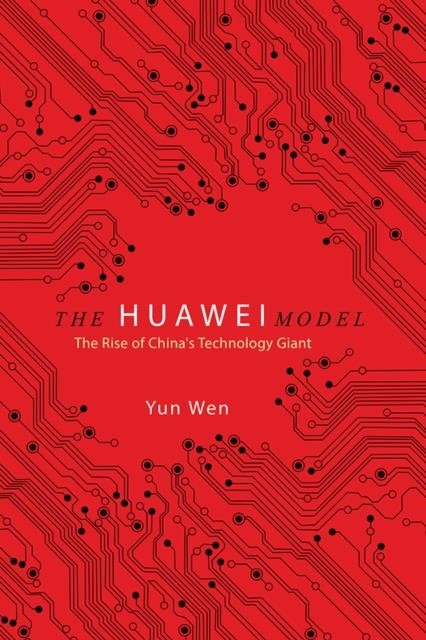 THE HUAWEI MODEL : THE RISE OF CHINA'S TECHNOLOGY GIANT