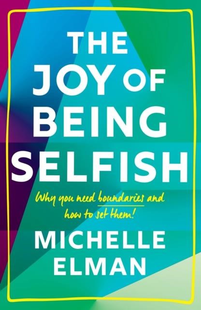 THE JOY OF BEING SELFISH : WHY YOU NEED BOUNDARIES AND HOW TO SET THEM