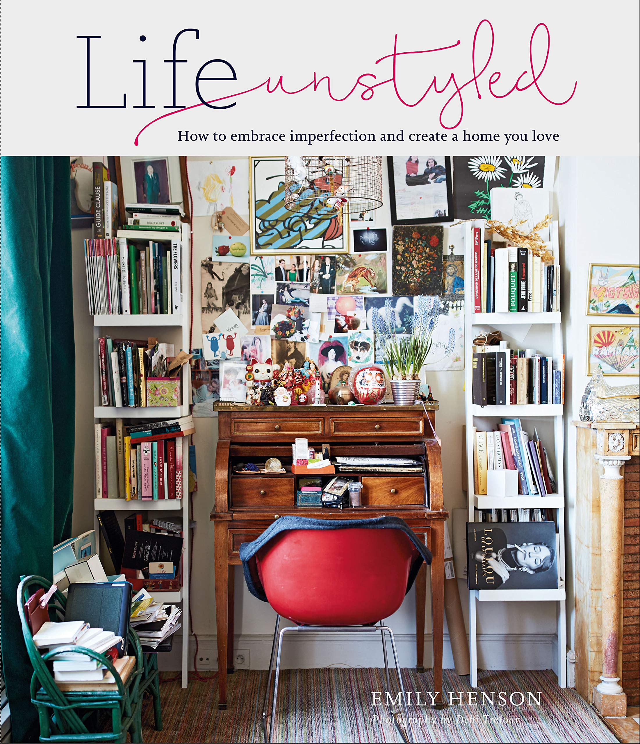 LIFE UNSTYLED : HOW TO EMBRACE IMPERFECTION AND CREATE A HOME YOU LOVE
