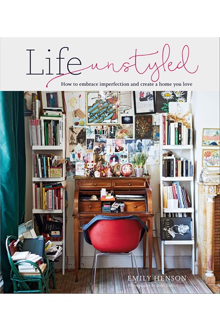 LIFE UNSTYLED : HOW TO EMBRACE IMPERFECTION AND CREATE A HOME YOU LOVE