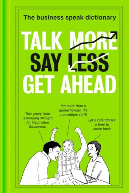 TALK MORE. SAY LESS. GET AHEAD. : THE BUSINESS SPEAK DICTIONARY