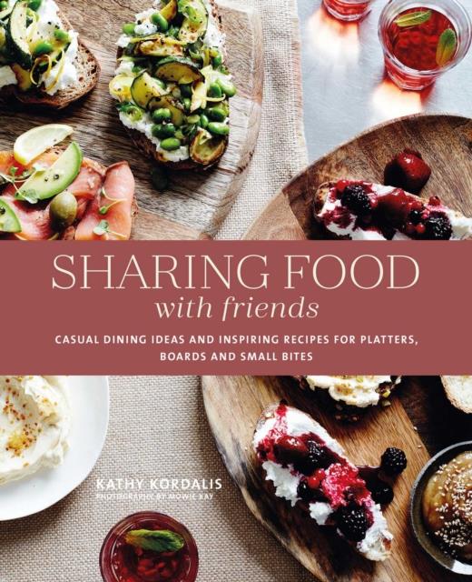 SHARING FOOD WITH FRIENDS : CASUAL DINING IDEAS AND INSPIRING RECIPES FOR PLATTERS, BOARDS AND SMALL
