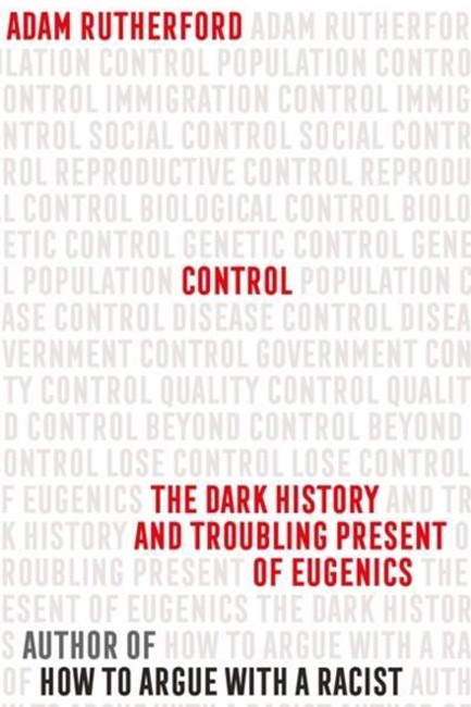 CONTROL-THE DARK HISTORY AND TROUBLING PRESENT OF EUGENICS