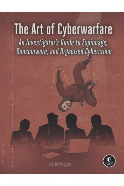 THE ART OF CYBERWARFARE : AN INVESTIGATOR'S GUIDE TO ESPIONAGE, RANSOMWARE, AND ORGANIZED CYBERCRIME