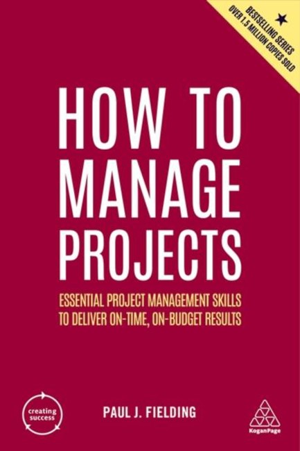 HOW TO MANAGE PROJECTS : ESSENTIAL PROJECT MANAGEMENT SKILLS TO DELIVER ON-TIME, ON-BUDGET RESULTS