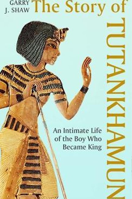 THE STORY OF TUTANKHAMUN : AN INTIMATE LIFE OF THE BOY WHO BECAME KING