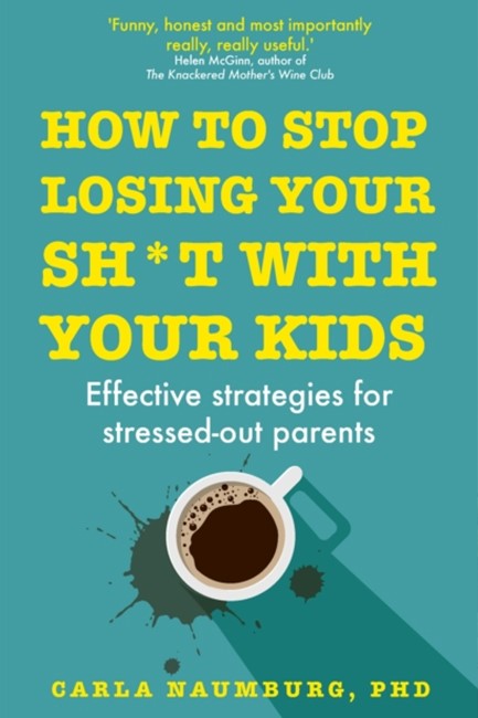 HOW TO STOP LOSING YOUR SH*T WITH YOUR KIDS : EFFECTIVE STRATEGIES FOR STRESSED OUT PARENTS