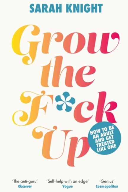 GROW THE F*CK UP : HOW TO BE AN ADULT AND GET TREATED LIKE ONE