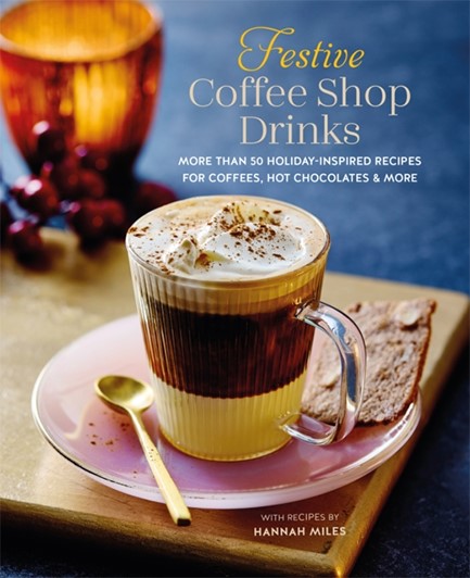 FESTIVE COFFEE SHOP DRINKS : 60 HOLIDAY-INSPIRED RECIPES FOR COFFEES, HOT CHOCOLATES AND MORE