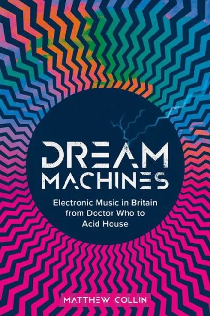 DREAM MACHINES : ELECTRONIC MUSIC IN BRITAIN FROM DOCTOR WHO TO ACID HOUSE