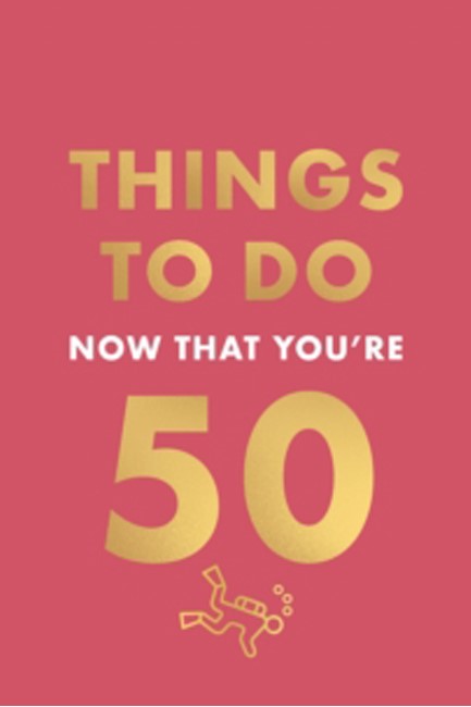 THINGS TO DO NOW THAT YOU'RE 50