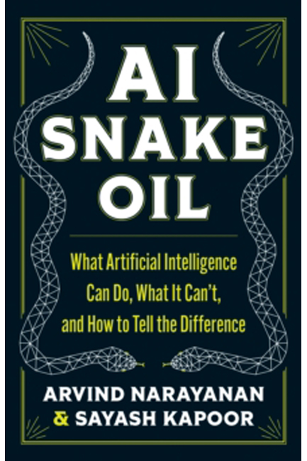 AI SNAKE OIL : WHAT ARTIFICIAL INTELLIGENCE CAN DO, WHAT IT CAN’T, AND HOW TO TELL THE DIFFERENCE