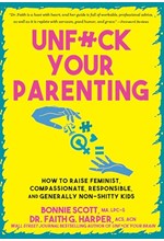UNFUCK YOUR PARENTING : HOW TO RAISE FEMINIST, COMPASSIONATE, RESPONSIBLE, AND GENERALLY NON-SHITTY