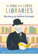 THE MAN WHO LOVED LIBRARIES : THE STORY OF ANDREW CARNEGIE