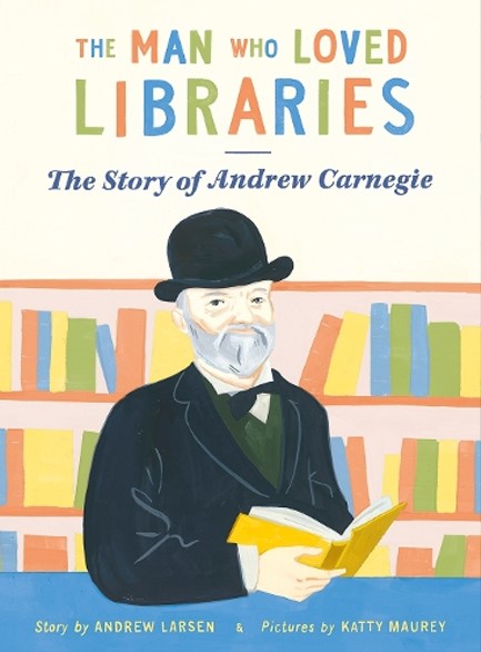 THE MAN WHO LOVED LIBRARIES : THE STORY OF ANDREW CARNEGIE