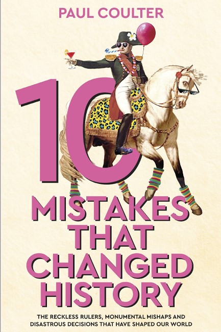 10 MISTAKES THAT CHANGED HISTORY : THE RECKLESS RULERS, MONUMENTAL MISHAPS AND DISASTROUS DECISIONS
