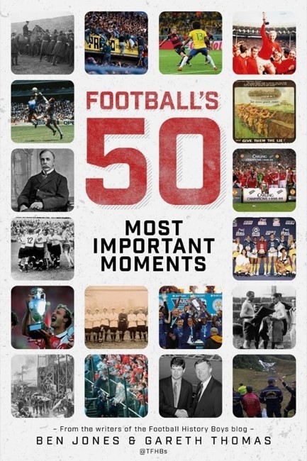 FOOTBALL'S FIFTY MOST IMPORTANT MOMENTS : FROM THE WRITERS OF THE FOOTBALL HISTORY BOYS BLOG