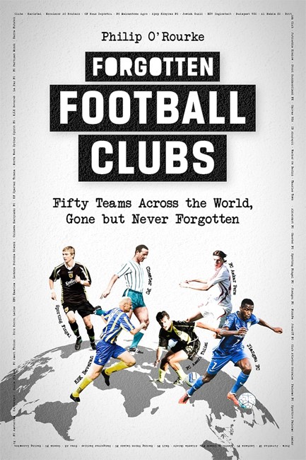 FORGOTTEN FOOTBALL CLUBS : FIFTY TEAMS ACROSS THE WORLD, GONE BUT NEVER FORGOTTEN