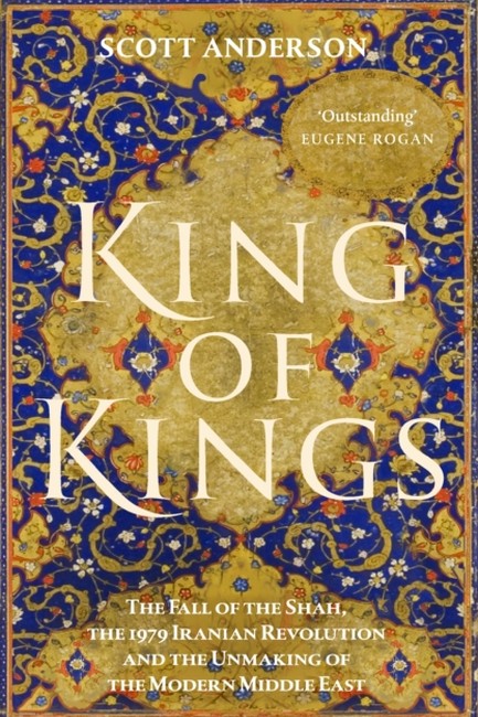KING OF KINGS: THE FALL OF THE SHAH, THE 1979 IRANIAN REVOLUTION AND THE UNMAKING OF THE MODERN MIDD