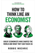 HOW TO THINK LIKE AN ECONOMIST : GREAT ECONOMISTS WHO SHAPED THE WORLD AND WHAT THEY CAN TEACH US