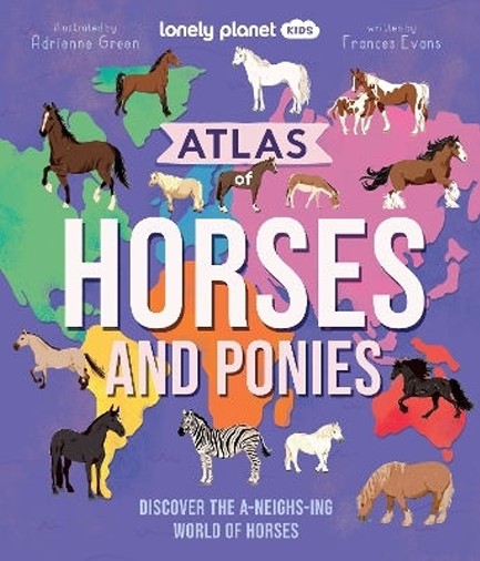 LONELY PLANET KIDS ATLAS OF HORSES AND PONIES : DISCOVER THE A-NEIGH-ZING WORLD OF HORSES