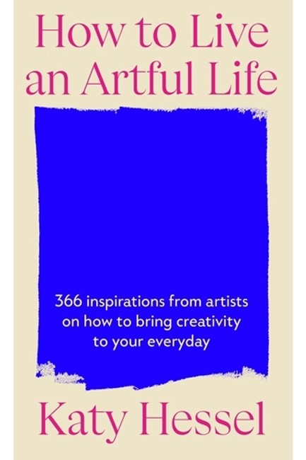HOW TO LIVE AN ARTFUL LIFE : 366 INSPIRATIONS FROM ARTISTS ON HOW TO BRING CREATIVITY TO YOUR EVERYD