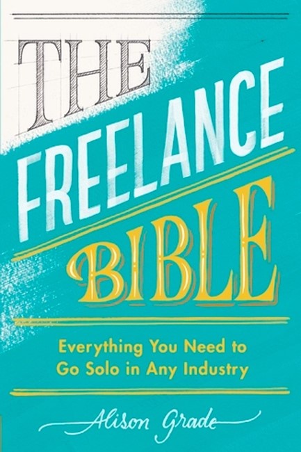 THE FREELANCE BIBLE: EVERYTHING YOU NEED TO GO SOLO IN ANY INDUSTRY