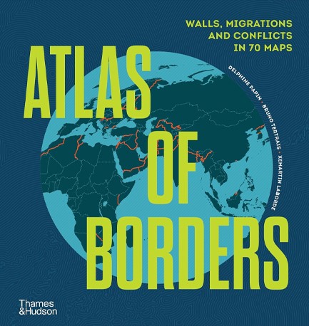 ATLAS OF BORDERS : WALLS, MIGRATIONS AND CONFLICT IN 70 MAPS