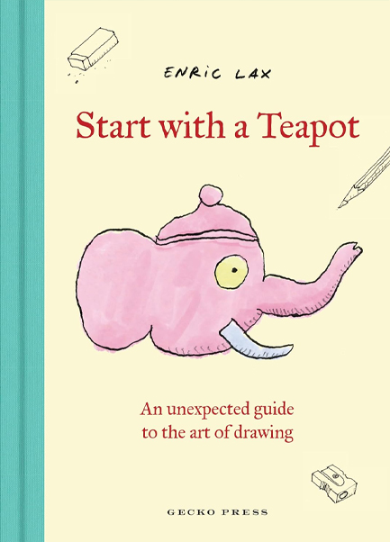 START WITH A TEAPOT : AN UNEXPECTED GUIDE TO THE ART OF DRAWING