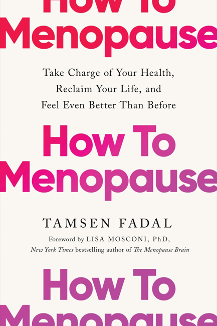HOW TO MENOPAUSE : TAKE CHARGE OF YOUR HEALTH, RECLAIM YOUR LIFE, AND FEEL EVEN BETTER THAN BEFORE