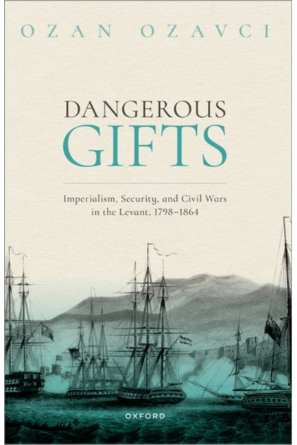 DANGEROUS GIFTS : IMPERIALISM, SECURITY, AND CIVIL WARS IN THE LEVANT, 1798-1864