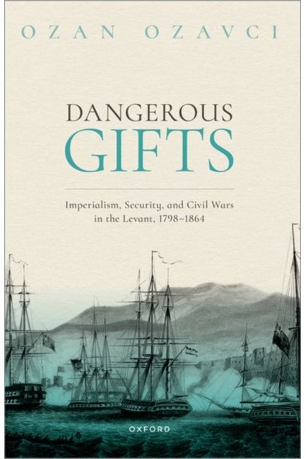DANGEROUS GIFTS : IMPERIALISM, SECURITY, AND CIVIL WARS IN THE LEVANT, 1798-1864