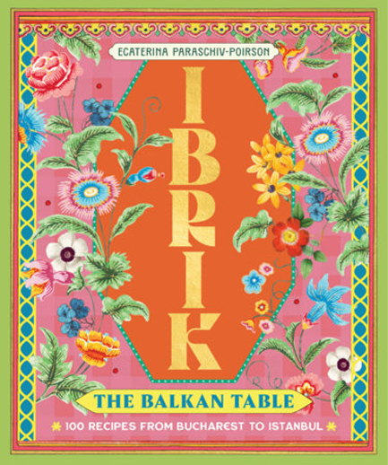 IBRIK: THE BALKAN TABLE : 100 RECIPES FROM BUCHAREST TO ISTANBUL