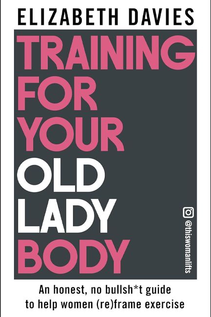 TRAINING FOR YOUR OLD LADY BODY : AN HONEST, NO BULLSH*T GUIDE TO HELP WOMEN (RE)FRAME EXERCISE